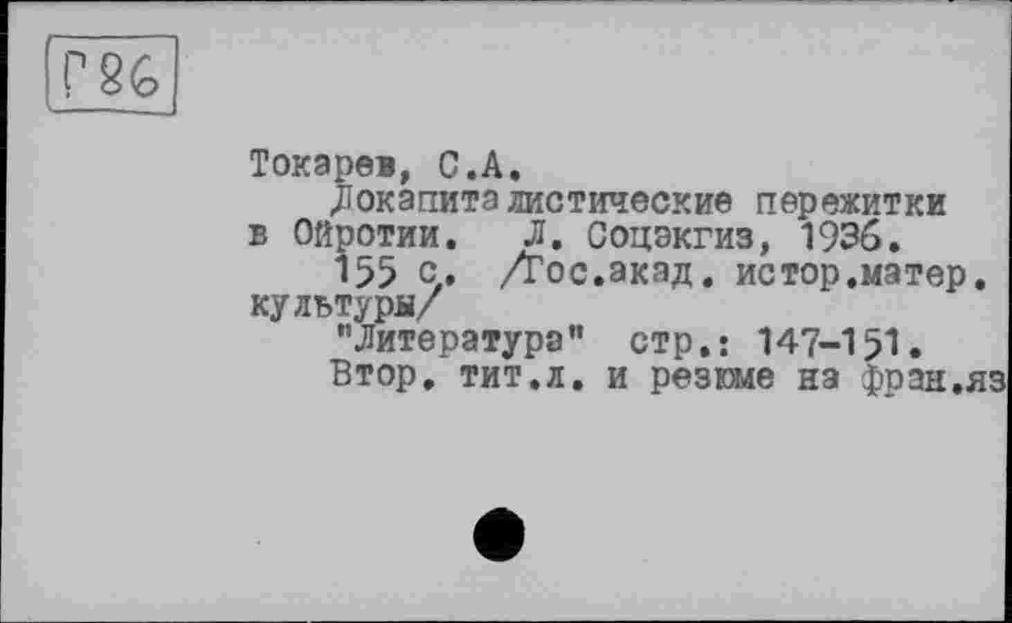 ﻿
Токарев, С.A.
Докапиталистические пережитки в Ойротии. Л. Соцэкгиз, 1936.
155 с» Дос.акад, истор.матер, культуры/
"Литература" стр,; 147-151.
Втор, тит.л. и резюме на фрзн.яз